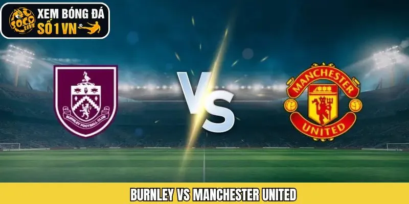 Dự Đoán Trận Burnley Vs Manchester United Trận Cùng Socolive